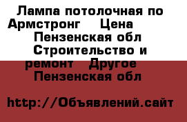 Лампа потолочная по Армстронг  › Цена ­ 300 - Пензенская обл. Строительство и ремонт » Другое   . Пензенская обл.